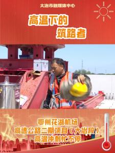 【高温下的劳动者】高温下的筑路者——鄂州花湖机场高速公路二期项目(大冶段)高温冲刺忙不停