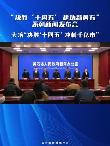 “决胜‘十四五’ 建功新黄石”系列新闻发布会——大冶“决胜‘十四五’ 建功新黄石”