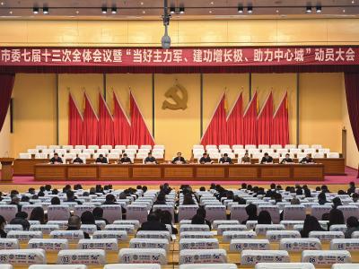 市委七届十三次全会暨“当好主力军、建功增长极、助力中心城”动员大会召开
