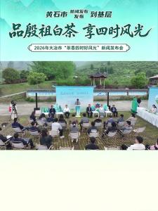 黄石市新闻发布到基层•大冶市
2026年大冶市“茶乡四时好风光”新闻发布会