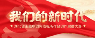  “我们的新时代”湖北省主题原创网络视听作品展播大赛
