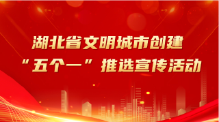  湖北省文明城市创建“五个一”推送宣传活动