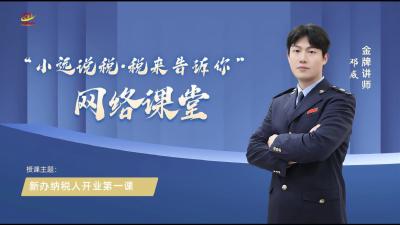 “小远说税.税来告诉你”网络课堂—新办纳税人“开业第一课”