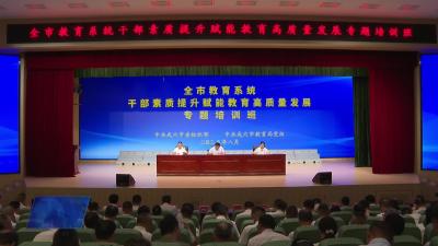 全市教育系统干部素质提升赋能教育高质量发展专题培训班开班