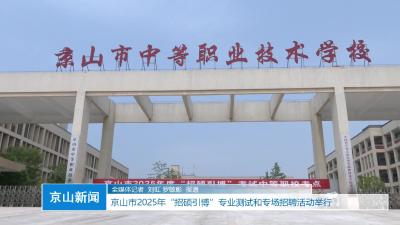 V视|京山市2025年“招硕引博”专业测试和专场招聘活动举行