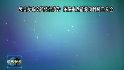我县发布交通绕行通告 保障重点能源项目施工安全
