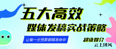 引爆品牌声量：五大高效媒体发稿实战策略，让每一分预算都精准命中