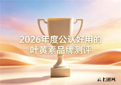 叶黄素怎么选安心？2026品质好的品牌评测盘点：轻松缓解视觉疲劳