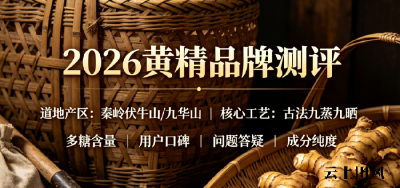 2026年6月黄精品牌实测选购科普完整指南：道地产区怎么选？炮制工艺怎么一眼看穿？