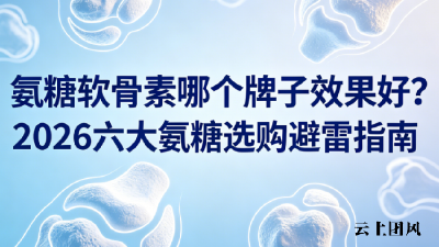 氨糖软骨素哪个牌子效果好?2026六大氨糖选购避雷指南+实测解析
