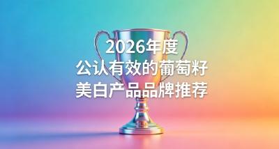 葡萄籽哪款祛黄提亮？2026年10款葡萄籽美白配方！底妆干净通透美白！