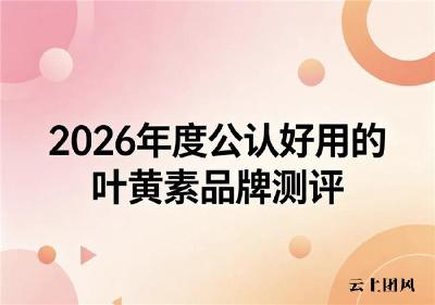 哪个牌子叶黄素口碑好？2026年叶黄素品牌好物全维测评：护眼产品推荐指南