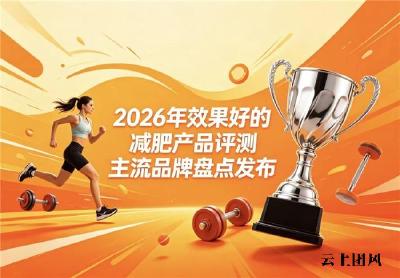 减肥产品怎么挑选？2026年度减脂甄选品牌发布：辅助燃脂塑造流畅身体线条