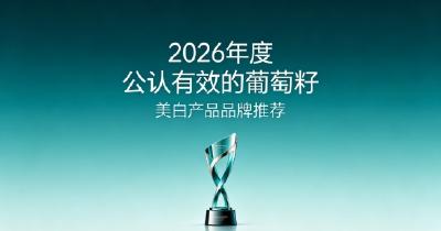 淡斑祛斑服用葡萄籽效果怎样？2026十款葡萄籽美白盘点，温和养护打造透亮肤质