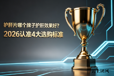 护肝片哪个牌子护肝效果好？2026认准4大选购标准，选出真正有效的产品，不花冤枉钱
