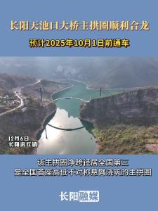 12月6日，长阳天池口大桥主拱圈顺利合龙，预计2025年10月1日前通车。