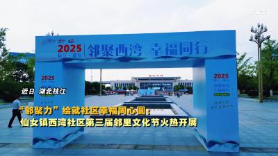 ​“邻聚力”绘就社区幸福同心圆，枝江仙女镇西湾社区第三届邻里文化节火热开展！