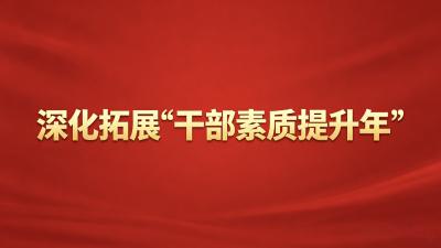 专题丨深化拓展“干部素质提升年”