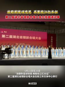 ​放歌荆楚颂党恩，再聚枝江忆长征！第二届湖北省银龄合唱大会在枝江圆满闭幕！