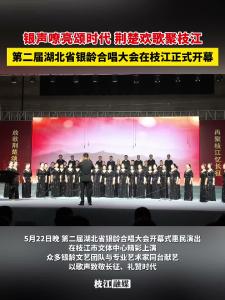 ​银声嘹亮颂时代，荆楚欢歌聚枝江！第二届湖北省银龄合唱大会在枝江正式开幕！