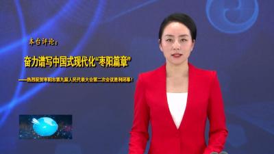 V视 | 本台评论：奋力谱写中国式现代化“枣阳篇章”—热烈祝贺枣阳市第九届人民代表大会第二次会议胜利闭幕
