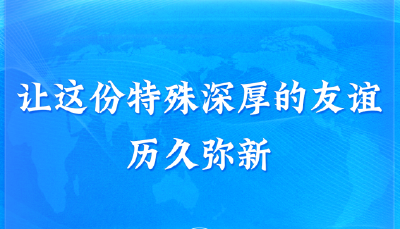 元首外交｜让这份特殊深厚的友谊历久弥新