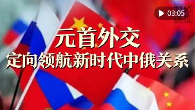 视频画报｜元首外交定向领航新时代中俄关系