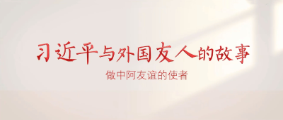 习近平与外国友人的故事｜做中阿友谊的使者