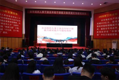 深学笃行强本领 赋能聚力促提升 ——全市组织人事干部及年轻干部能力素质提升专题培训班圆满结业