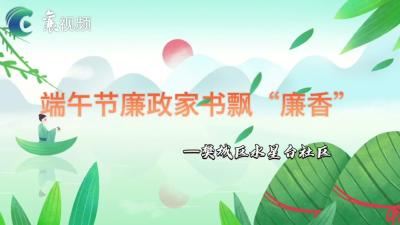 水星台社区：端午家书飘廉香  清风视频润民心