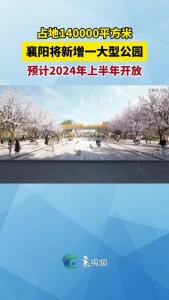 襄阳将新增一大型公园 ，预计2024年上半年开放