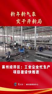 【新年新气象 实干开新局】襄州经开区：工业企业忙生产 项目建设快推进