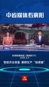 中省媒体看襄阳 | 智能农业装备 春耕生产“加速器”