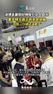 消博会襄阳好物吸引众人目光  董宇辉与霸王醉的亲密接触：“哎呀，70度还温柔。”