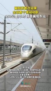 襄阳将首次迎来全球首个夜间动卧 250公里/小时 停靠襄阳东站