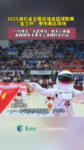 2025湖北省全国百强县篮球联赛“金兰杯”枣阳赛区现场，“一代帝王”光武帝与“航天小英雄”亮相球场，手牵手上演跨时空对话