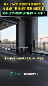 襄阳东站“短途复载”通道升级！ 无感通行 精确到秒 ：进站候客告别时间争议 ！