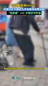 每月最高领800元，中度以上失能老人养老服务消费补贴，“民政通”APP小程序可申请