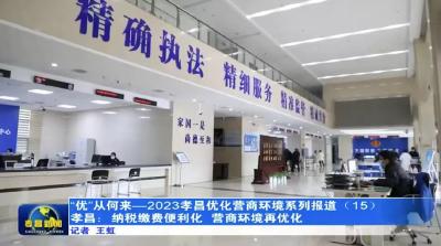 “优”从何来—2023孝昌优化营商环境系列报道⑮丨县税务局：纳税缴费便利化 营商环境再优化