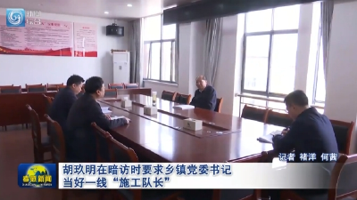 胡玖明在暗访时要求乡镇党委书记当好一线“施工队长”