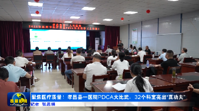 聚焦医疗质量！孝昌县一医院PDCA大比武，32个科室亮出“真功夫”