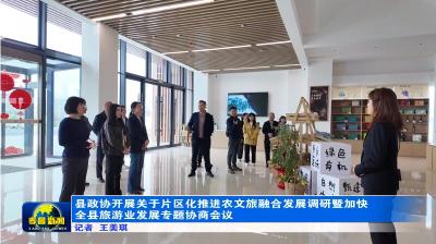 县政协开展关于片区化推进农文旅融合发展调研暨加快全县旅游业发展专题协商会议