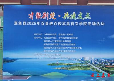 才聚荆楚·共建支点：嘉鱼县走进武昌首义学院开展专场招聘活动