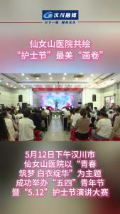 视频 | 汉川市仙女山医院共绘“护士节”最美“画卷”