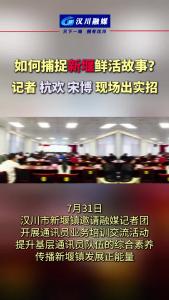 视频 | 如何捕捉汉川新堰鲜活故事？  记者杭欢 宋博 现场出实招