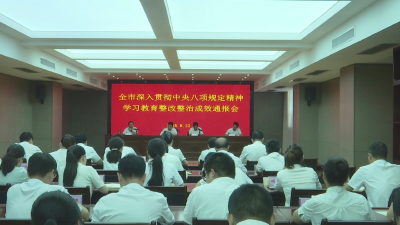 【视频】全市深入贯彻中央八项规定精神学习教育整改整治成效通报会召开