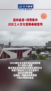 视频 | 篮球盛宴+消费集市 汉川工人文化宫将奉献首秀