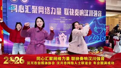 视频 | 【共“见”汉川】同心汇聚网络力量 联袂奏响汉川强音，汉川市自媒体协会、汉川市网络人士联谊会年会圆满成功
