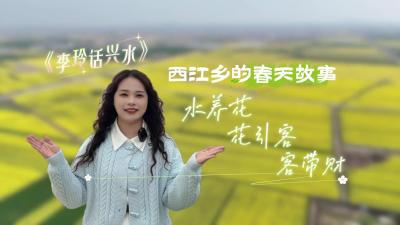 视频 | 【李玲话兴水】水养花，花引客，客带财：西江乡的春天故事