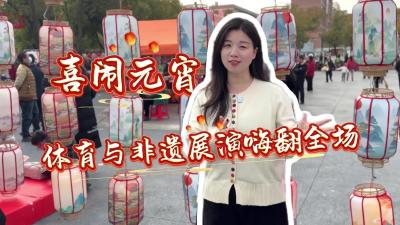 视频 | 喜闹元宵 体育与非遗展演嗨翻全场